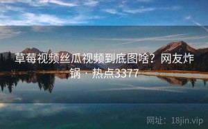 草莓视频丝瓜视频到底图啥？网友炸锅 · 热点3377