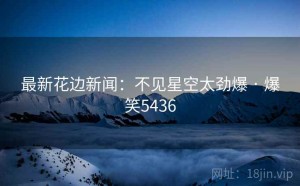 最新花边新闻：不见星空太劲爆 · 爆笑5436