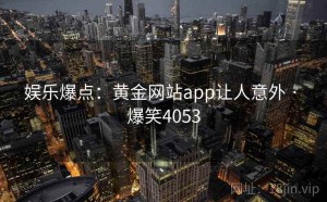 娱乐爆点：黄金网站app让人意外 · 爆笑4053