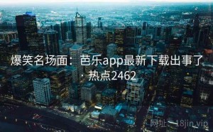 爆笑名场面：芭乐app最新下载出事了 · 热点2462