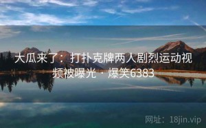 大瓜来了：打扑克牌两人剧烈运动视频被曝光 · 爆笑6383