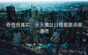 奇怪但真实：天天摸日日摸狠狠添高潮喷