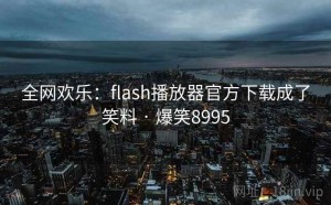 全网欢乐：flash播放器官方下载成了笑料 · 爆笑8995