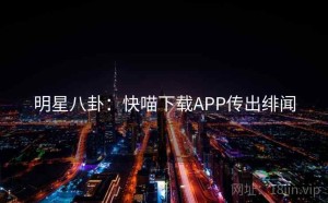 明星八卦：快喵下载APP传出绯闻