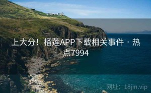 上大分！榴莲APP下载相关事件 · 热点7994