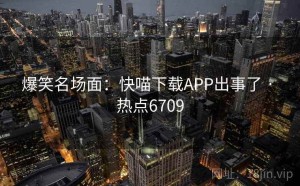 爆笑名场面：快喵下载APP出事了 · 热点6709