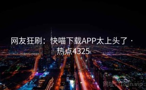网友狂刷：快喵下载APP太上头了 · 热点4325