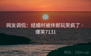 网友调侃：结婚时被伴郎玩笑疯了 · 爆笑7131
