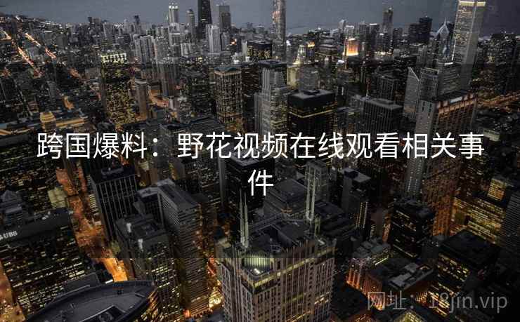 跨国爆料：野花视频在线观看相关事件