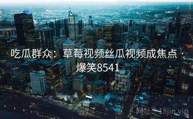 吃瓜群众：草莓视频丝瓜视频成焦点 · 爆笑8541