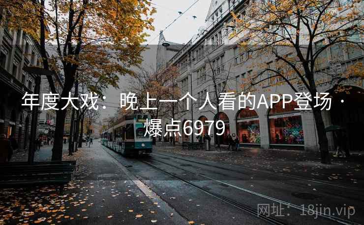 年度大戏:晚上一个人看的APP登场 · 爆点6979 年度大戏:晚上一个人看的APP登场 · 爆点6979