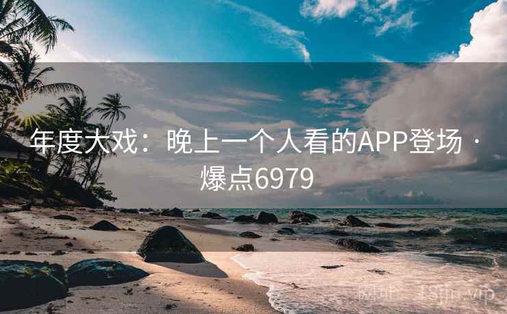 年度大戏:晚上一个人看的APP登场 · 爆点6979 年度大戏:晚上一个人看的APP登场 · 爆点6979
