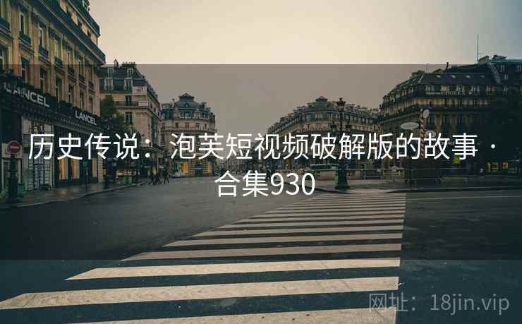 历史传说：泡芙短视频破解版的故事 · 合集930