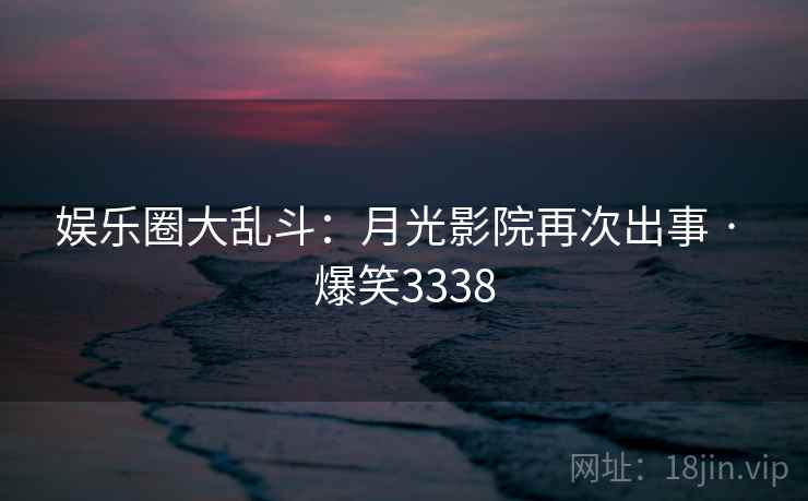 娱乐圈大乱斗：月光影院再次出事 · 爆笑3338
