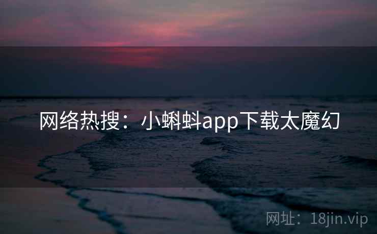 网络热搜：小蝌蚪app下载太魔幻