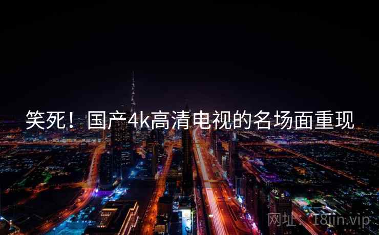 笑死！国产4k高清电视的名场面重现