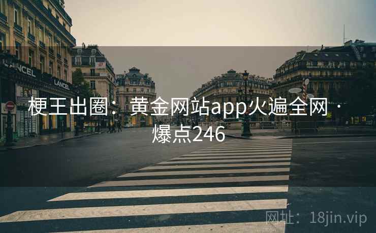 梗王出圈:黄金网站app火遍全网 · 爆点246 梗王出圈:黄金网站app火遍全网 · 爆点246