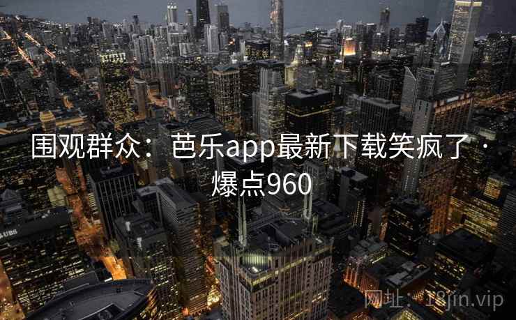 围观群众:芭乐app最新下载笑疯了 · 爆点960 围观群众:芭乐app最新下载笑疯了 · 爆点960