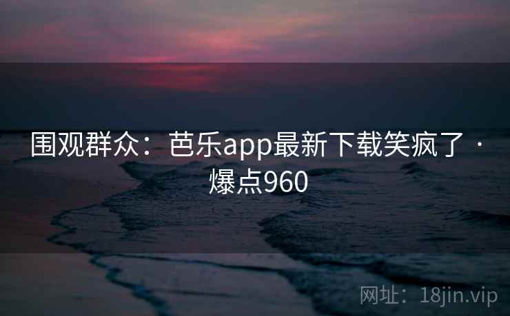 围观群众:芭乐app最新下载笑疯了 · 爆点960 围观群众:芭乐app最新下载笑疯了 · 爆点960