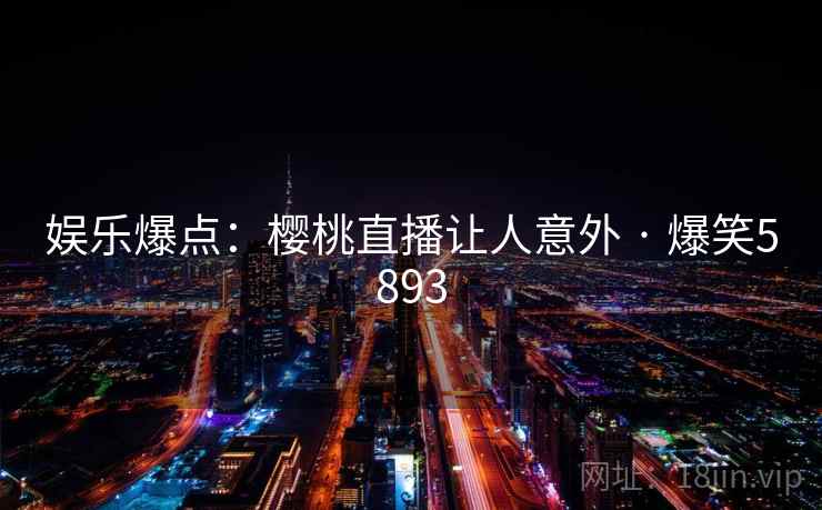 娱乐爆点:樱桃直播让人意外 · 爆笑5893 娱乐爆点:樱桃直播让人意外 · 爆笑5893