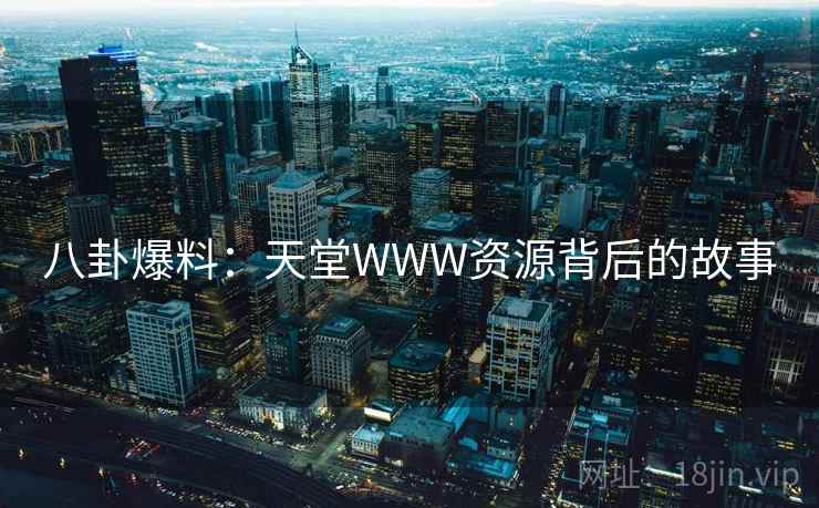 八卦爆料:天堂WWW资源背后的故事 八卦爆料:天堂WWW资源背后的故事