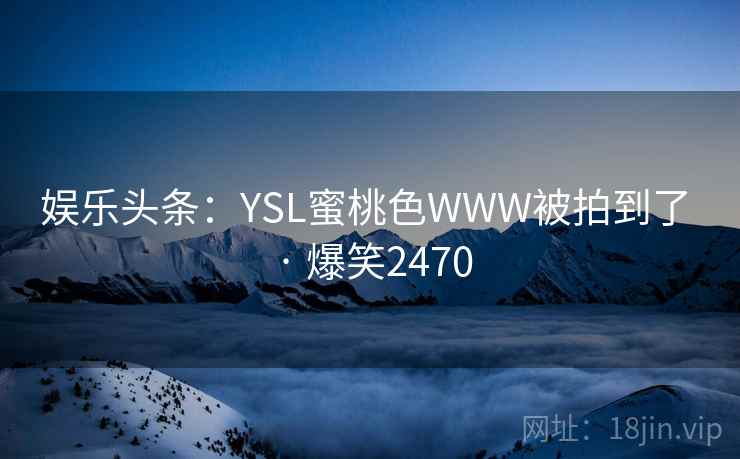 娱乐头条:YSL蜜桃色WWW被拍到了 · 爆笑2470 娱乐头条:YSL蜜桃色WWW被拍到了 · 爆笑2470