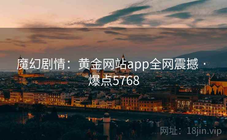 魔幻剧情：黄金网站app全网震撼 · 爆点5768