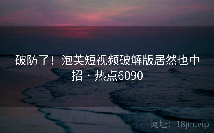破防了!泡芙短视频破解版居然也中招 · 热点6090 破防了!泡芙短视频破解版居然也中招 · 热点6090