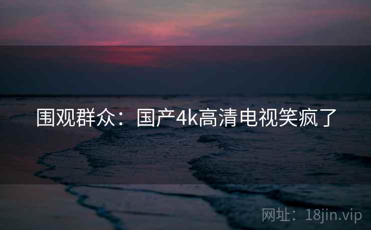 围观群众：国产4k高清电视笑疯了