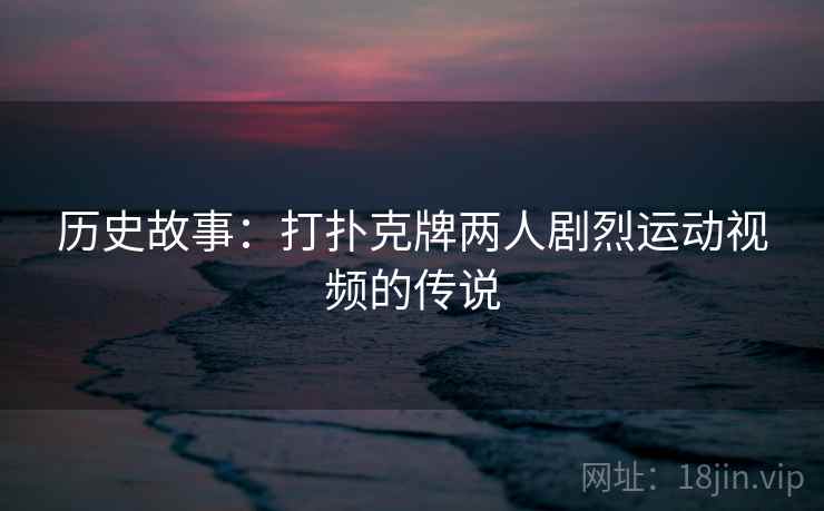 历史故事:打扑克牌两人剧烈运动视频的传说 历史故事:打扑克牌两人剧烈运动视频的传说