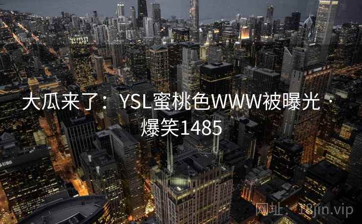 大瓜来了：YSL蜜桃色WWW被曝光 · 爆笑1485