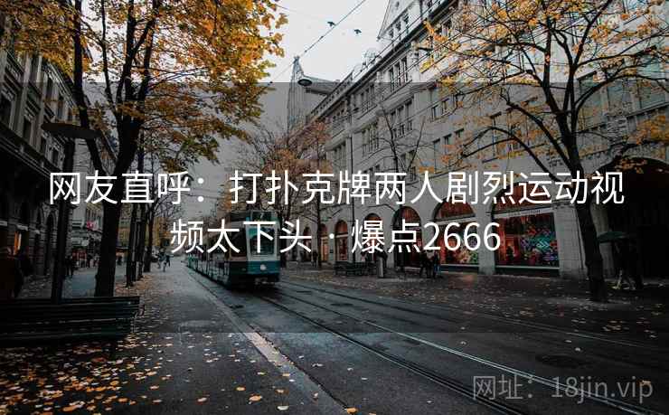 网友直呼：打扑克牌两人剧烈运动视频太下头 · 爆点2666