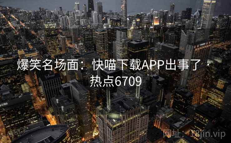 爆笑名场面:快喵下载APP出事了 · 热点6709 爆笑名场面:快喵下载APP出事了 · 热点6709