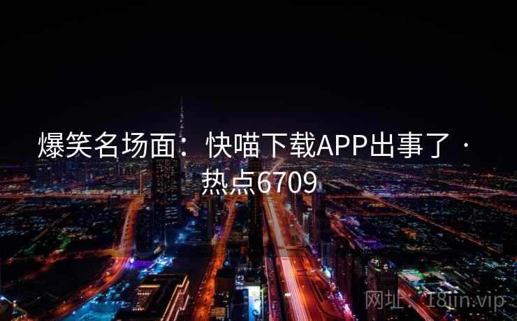 爆笑名场面:快喵下载APP出事了 · 热点6709 爆笑名场面:快喵下载APP出事了 · 热点6709