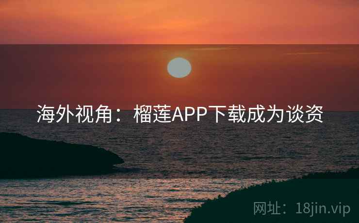 海外视角：榴莲APP下载成为谈资
