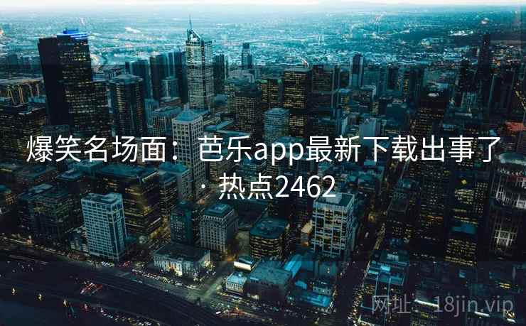 爆笑名场面:芭乐app最新下载出事了 · 热点2462 爆笑名场面:芭乐app最新下载出事了 · 热点2462