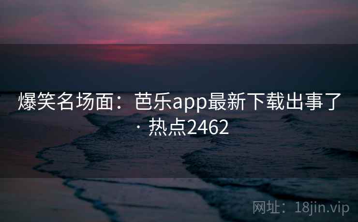 爆笑名场面:芭乐app最新下载出事了 · 热点2462 爆笑名场面:芭乐app最新下载出事了 · 热点2462
