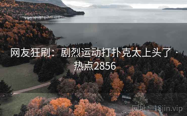 网友狂刷：剧烈运动打扑克太上头了 · 热点2856