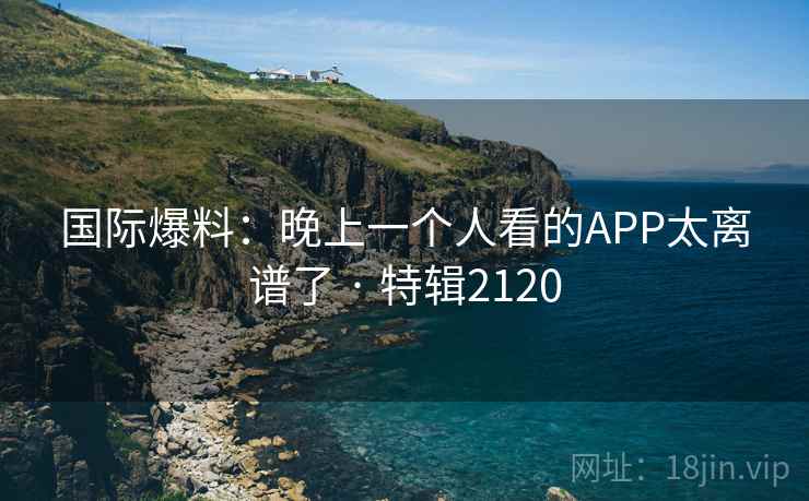 国际爆料：晚上一个人看的APP太离谱了 · 特辑2120
