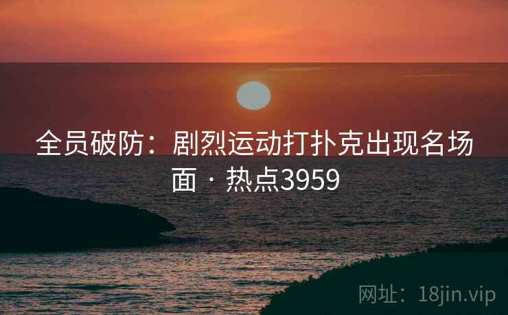 全员破防：剧烈运动打扑克出现名场面 · 热点3959