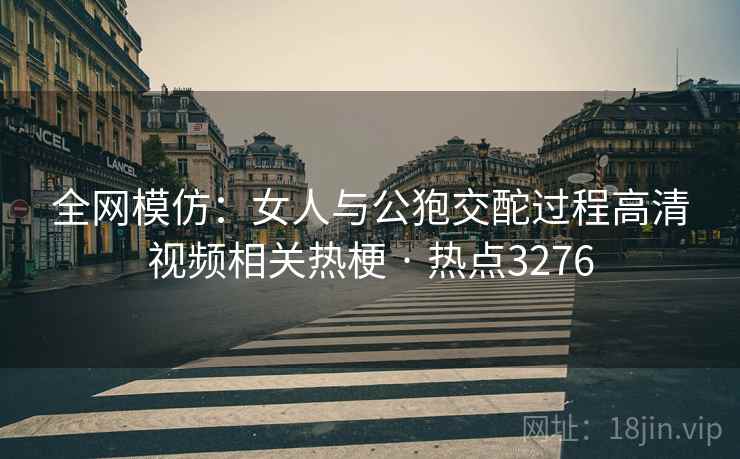 全网模仿：女人与公狍交酡过程高清视频相关热梗 · 热点3276