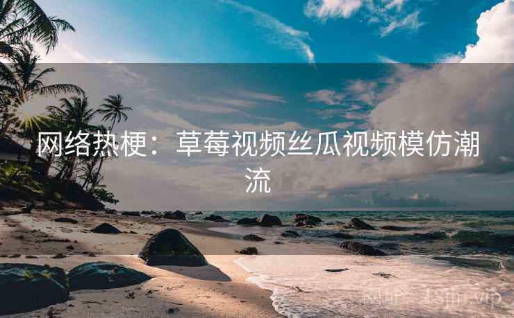 网络热梗：草莓视频丝瓜视频模仿潮流