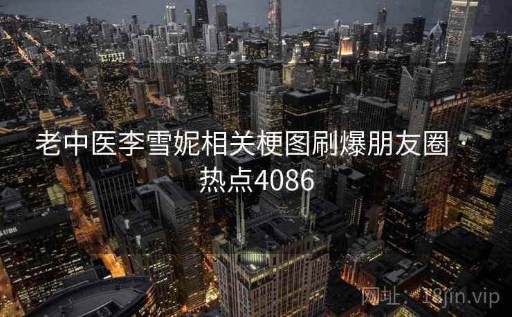 老中医李雪妮相关梗图刷爆朋友圈 · 热点4086