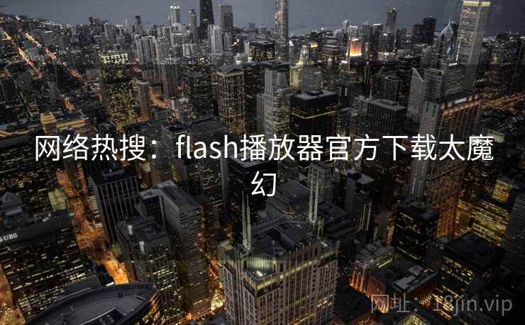 网络热搜：flash播放器官方下载太魔幻