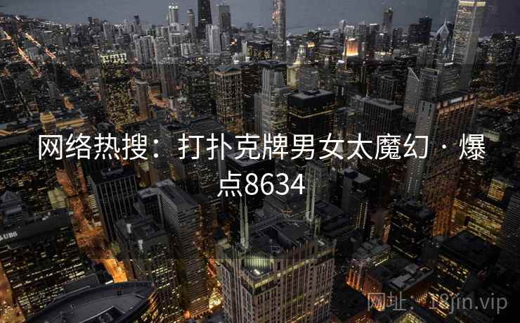 网络热搜：打扑克牌男女太魔幻 · 爆点8634