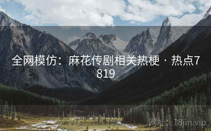 全网模仿：麻花传剧相关热梗 · 热点7819