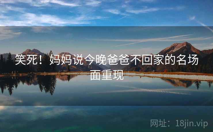 笑死！妈妈说今晚爸爸不回家的名场面重现