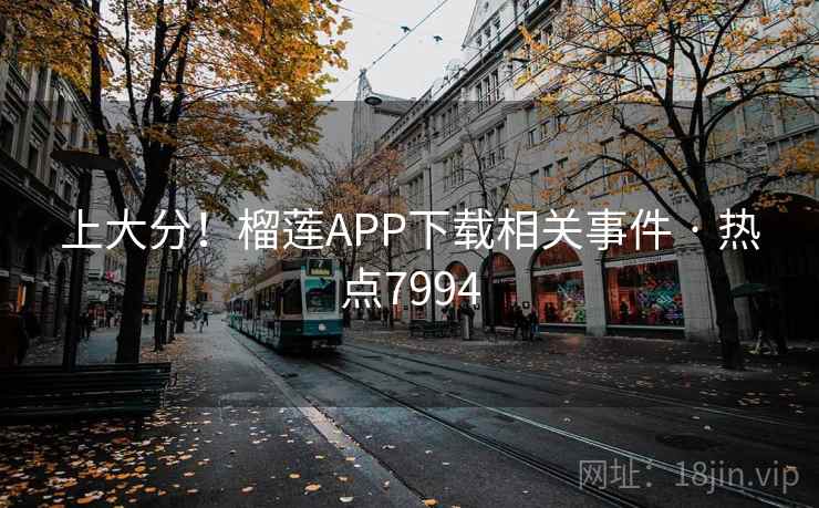 上大分！榴莲APP下载相关事件 · 热点7994