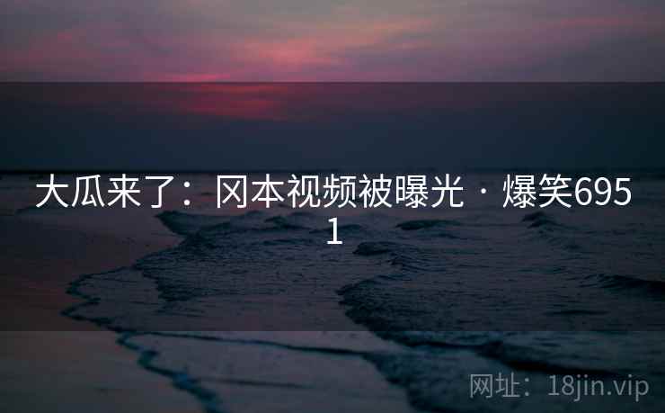 大瓜来了：冈本视频被曝光 · 爆笑6951